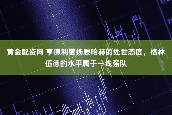 黄金配资网 亨德利赞扬滕哈赫的处世态度，格林伍德的水平属于一线强队