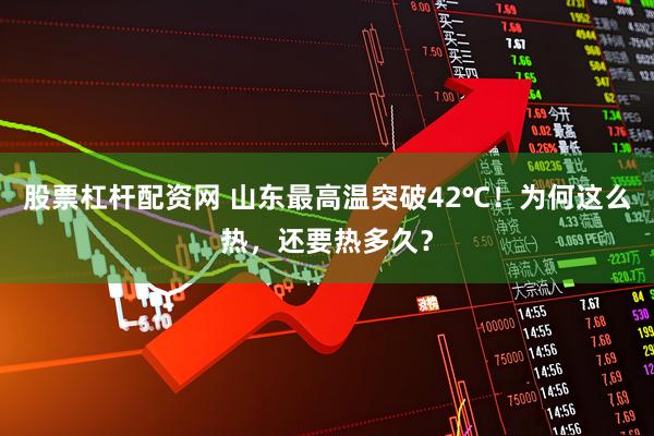 股票杠杆配资网 山东最高温突破42℃！为何这么热，还要热多久？