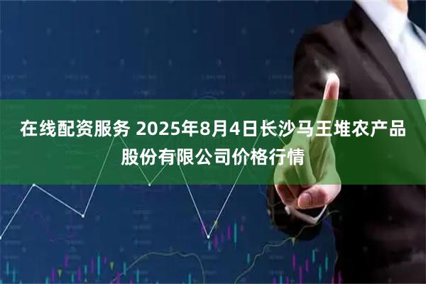 在线配资服务 2025年8月4日长沙马王堆农产品股份有限公司价格行情