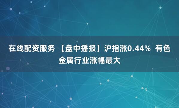 在线配资服务 【盘中播报】沪指涨0.44%  有色金属行业涨幅最大