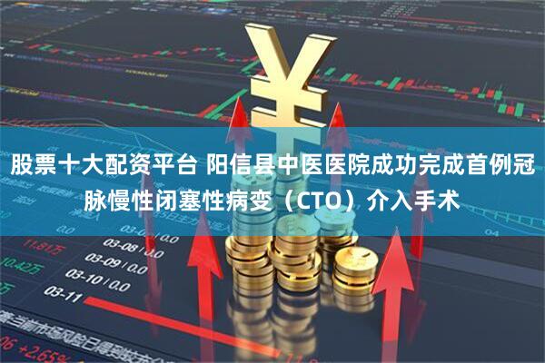 股票十大配资平台 阳信县中医医院成功完成首例冠脉慢性闭塞性病变（CTO）介入手术
