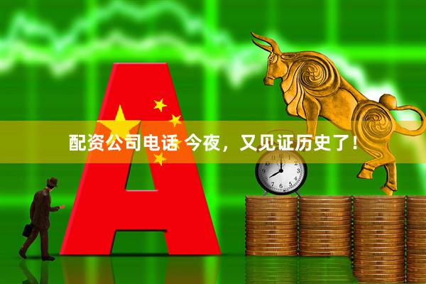 配资公司电话 今夜，又见证历史了！
