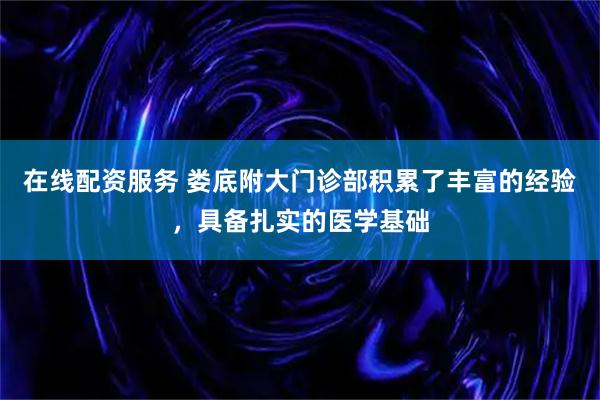 在线配资服务 娄底附大门诊部积累了丰富的经验，具备扎实的医学基础
