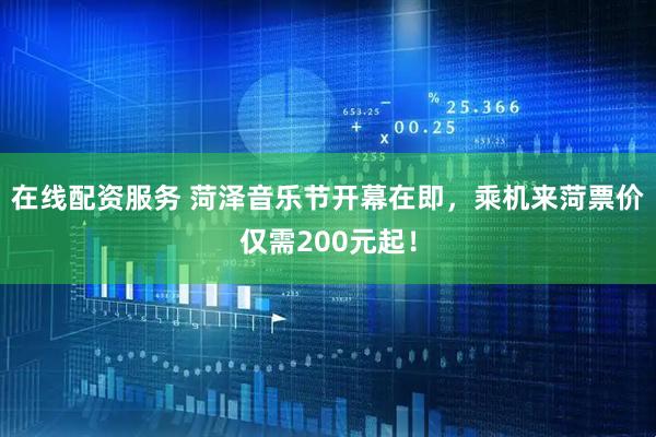 在线配资服务 菏泽音乐节开幕在即，乘机来菏票价仅需200元起！