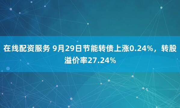 在线配资服务 9月29日节能转债上涨0.24%，转股溢价率27.24%