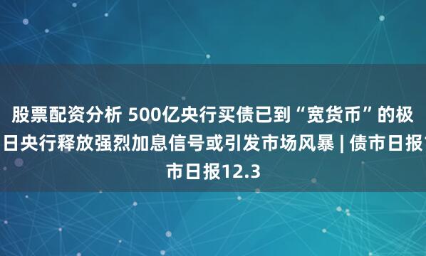 股票配资分析 500亿央行买债已到“宽货币”的极限？日央行释放强烈加息信号或引发市场风暴 | 债市日报12.3