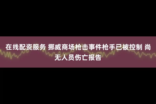 在线配资服务 挪威商场枪击事件枪手已被控制 尚无人员伤亡报告