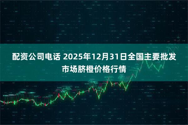 配资公司电话 2025年12月31日全国主要批发市场脐橙价格行情