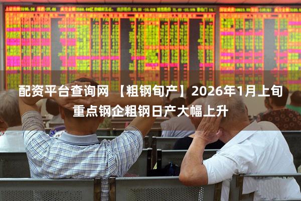 配资平台查询网 【粗钢旬产】2026年1月上旬重点钢企粗钢日产大幅上升